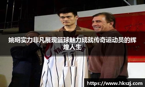 姚明实力非凡展现篮球魅力成就传奇运动员的辉煌人生