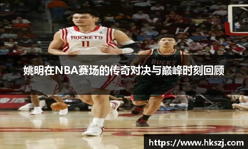 姚明在NBA赛场的传奇对决与巅峰时刻回顾