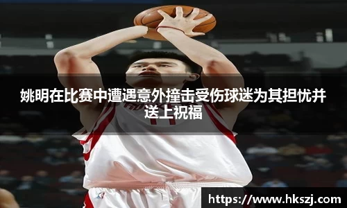 姚明在比赛中遭遇意外撞击受伤球迷为其担忧并送上祝福