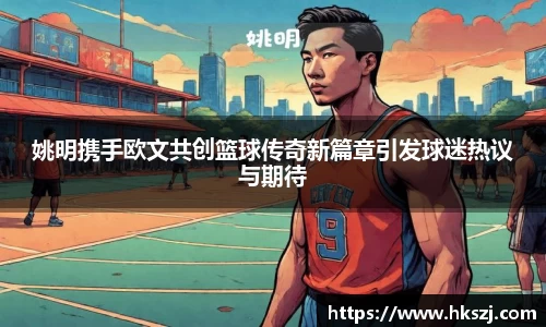姚明携手欧文共创篮球传奇新篇章引发球迷热议与期待