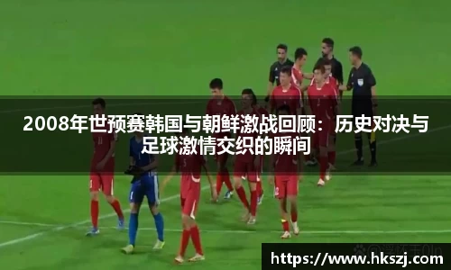2008年世预赛韩国与朝鲜激战回顾：历史对决与足球激情交织的瞬间