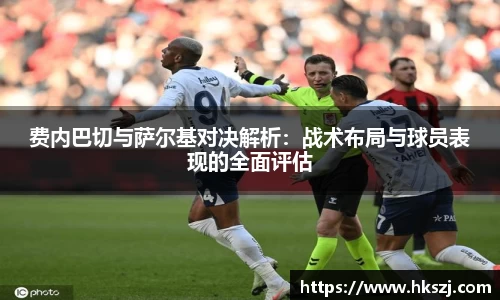 费内巴切与萨尔基对决解析：战术布局与球员表现的全面评估
